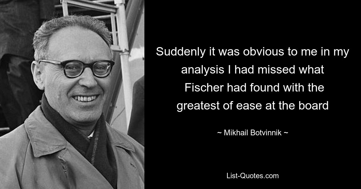 Внезапно для меня в ходе анализа стало очевидно, что я упустил то, что Фишер с величайшей легкостью нашел за доской — © Михаил Ботвинник