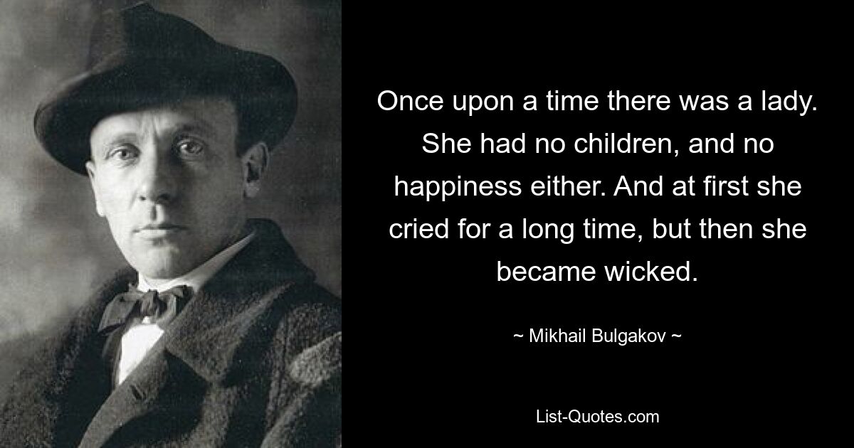 Once upon a time there was a lady. She had no children, and no happiness either. And at first she cried for a long time, but then she became wicked. — © Mikhail Bulgakov