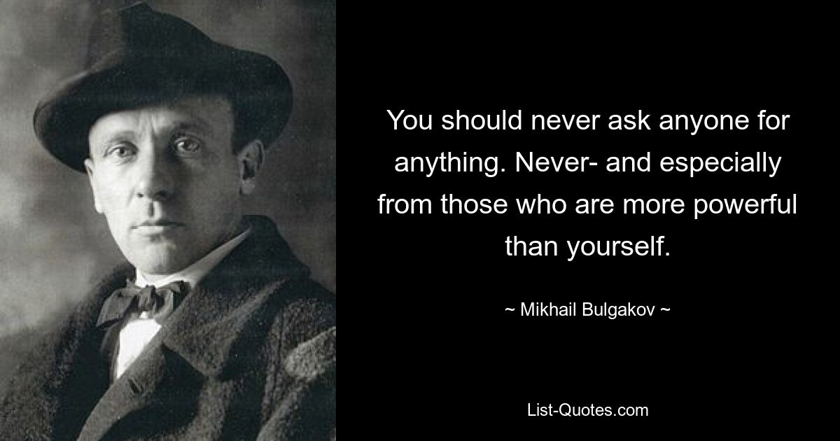 Sie sollten niemals jemanden um etwas bitten. Niemals – und schon gar nicht von denen, die mächtiger sind als man selbst. — © Michail Bulgakow