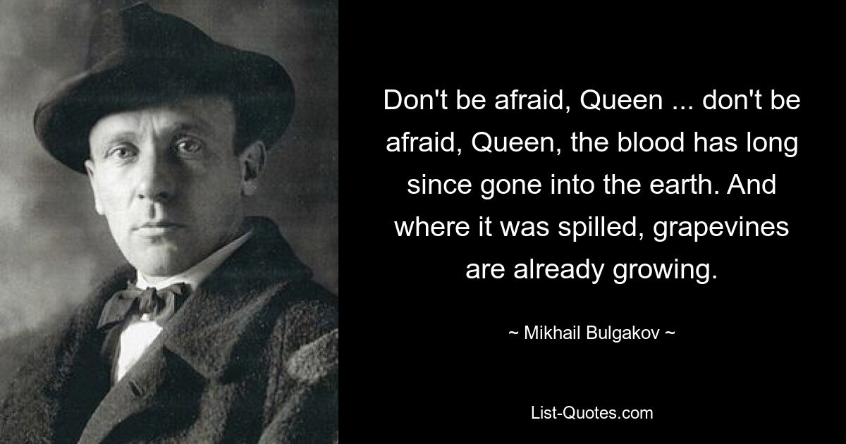 Fürchte dich nicht, Königin ... Fürchte dich nicht, Königin, das Blut ist längst in der Erde versunken. Und wo es verschüttet wurde, wachsen bereits Weinreben. — © Michail Bulgakow 