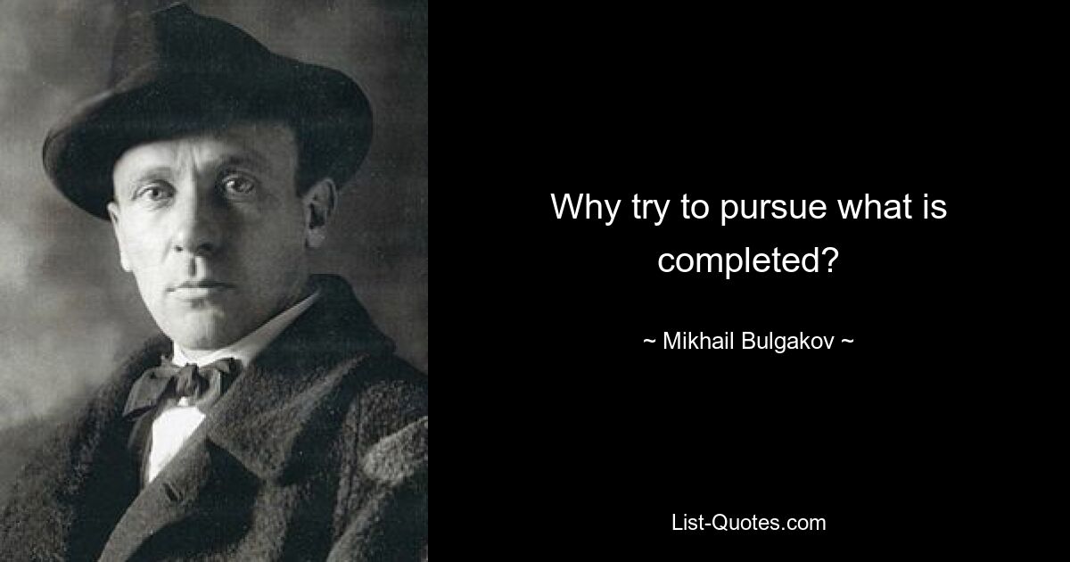 Why try to pursue what is completed? — © Mikhail Bulgakov