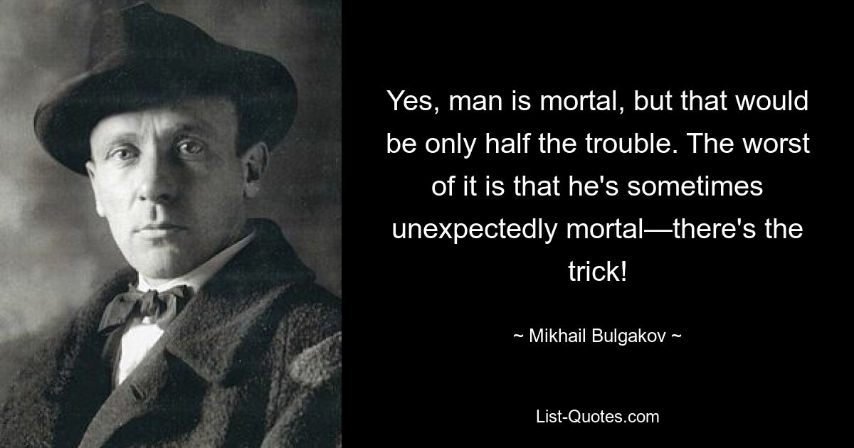 Yes, man is mortal, but that would be only half the trouble. The worst of it is that he's sometimes unexpectedly mortal—there's the trick! — © Mikhail Bulgakov