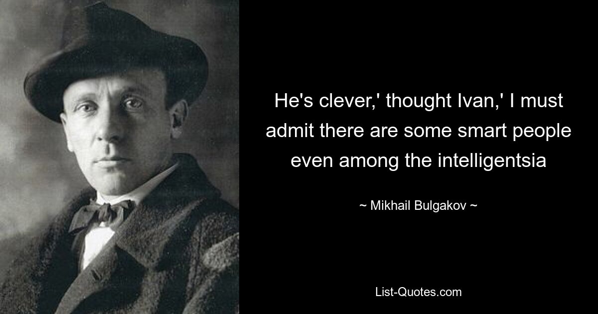 He's clever,' thought Ivan,' I must admit there are some smart people even among the intelligentsia — © Mikhail Bulgakov