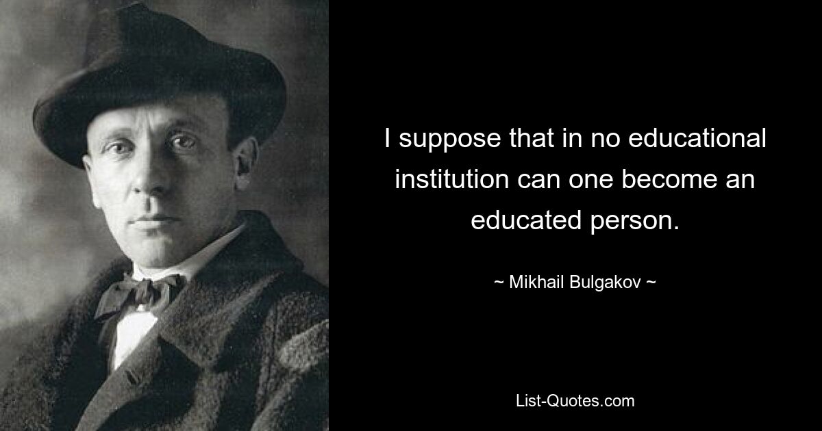 I suppose that in no educational institution can one become an educated person. — © Mikhail Bulgakov