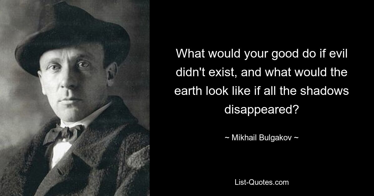 Что бы делало ваше добро, если бы зла не существовало, и как бы выглядела земля, если бы все тени исчезли? — © Михаил Булгаков