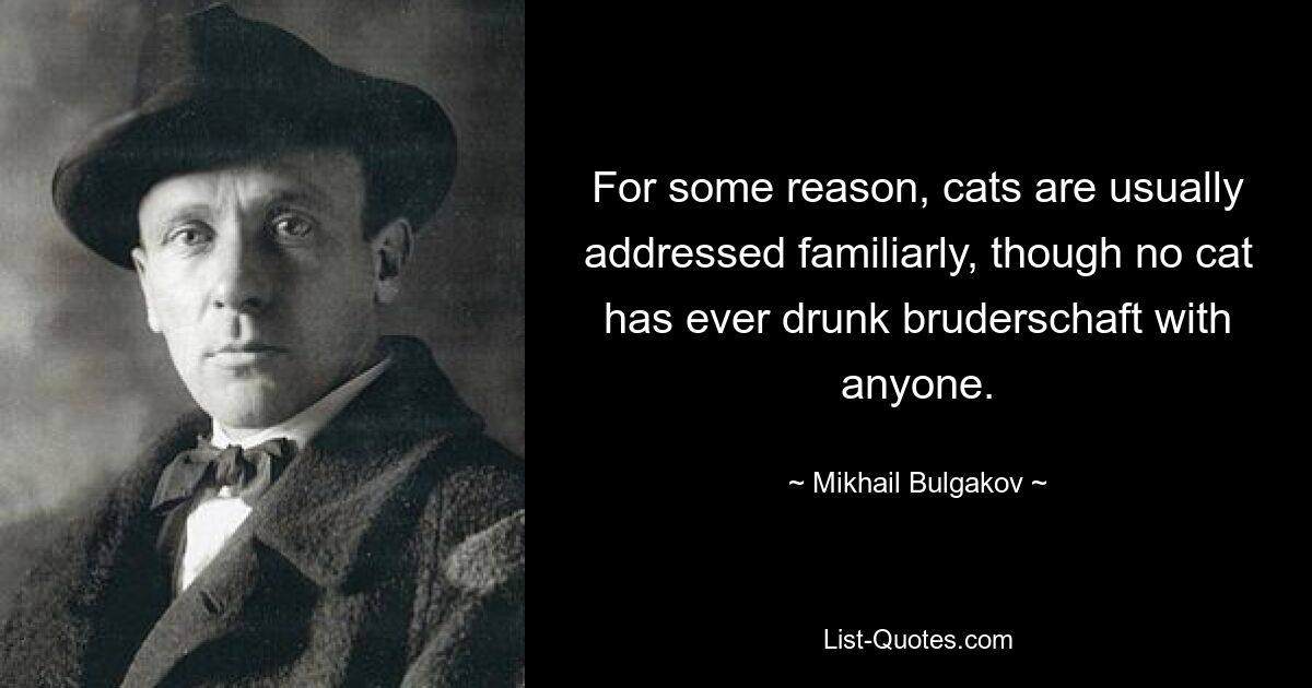 For some reason, cats are usually addressed familiarly, though no cat has ever drunk bruderschaft with anyone. — © Mikhail Bulgakov