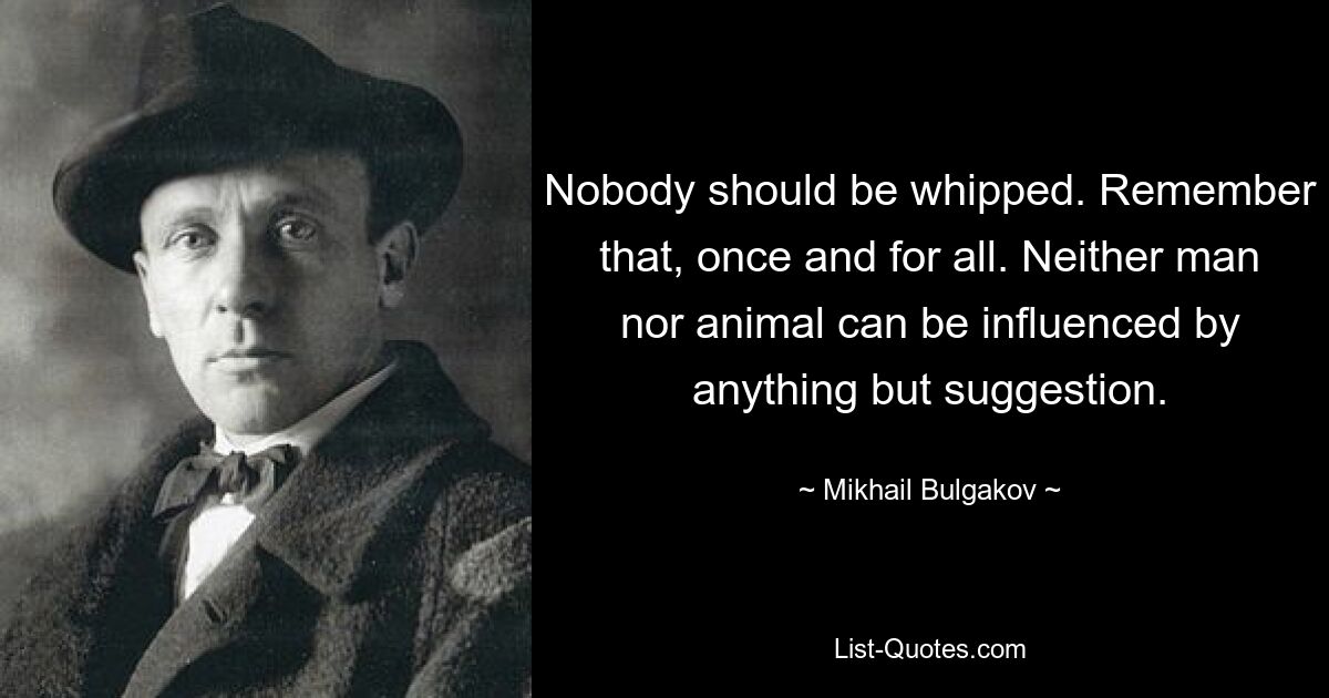 Никого не следует бить. Запомните это раз и навсегда. Ни на человека, ни на животное нельзя повлиять ничем, кроме внушения. — © Михаил Булгаков 