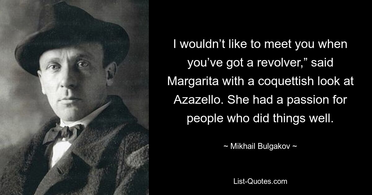 I wouldn’t like to meet you when you’ve got a revolver,” said Margarita with a coquettish look at Azazello. She had a passion for people who did things well. — © Mikhail Bulgakov