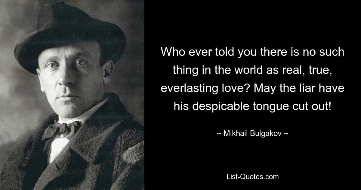 Who ever told you there is no such thing in the world as real, true, everlasting love? May the liar have his despicable tongue cut out! — © Mikhail Bulgakov