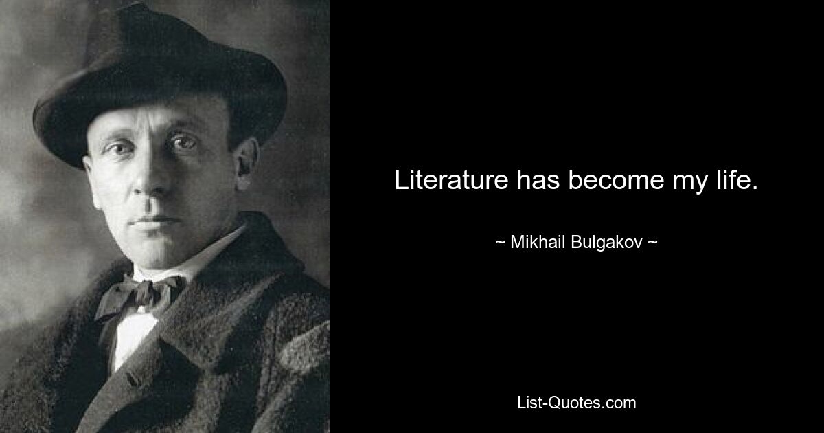 Literature has become my life. — © Mikhail Bulgakov