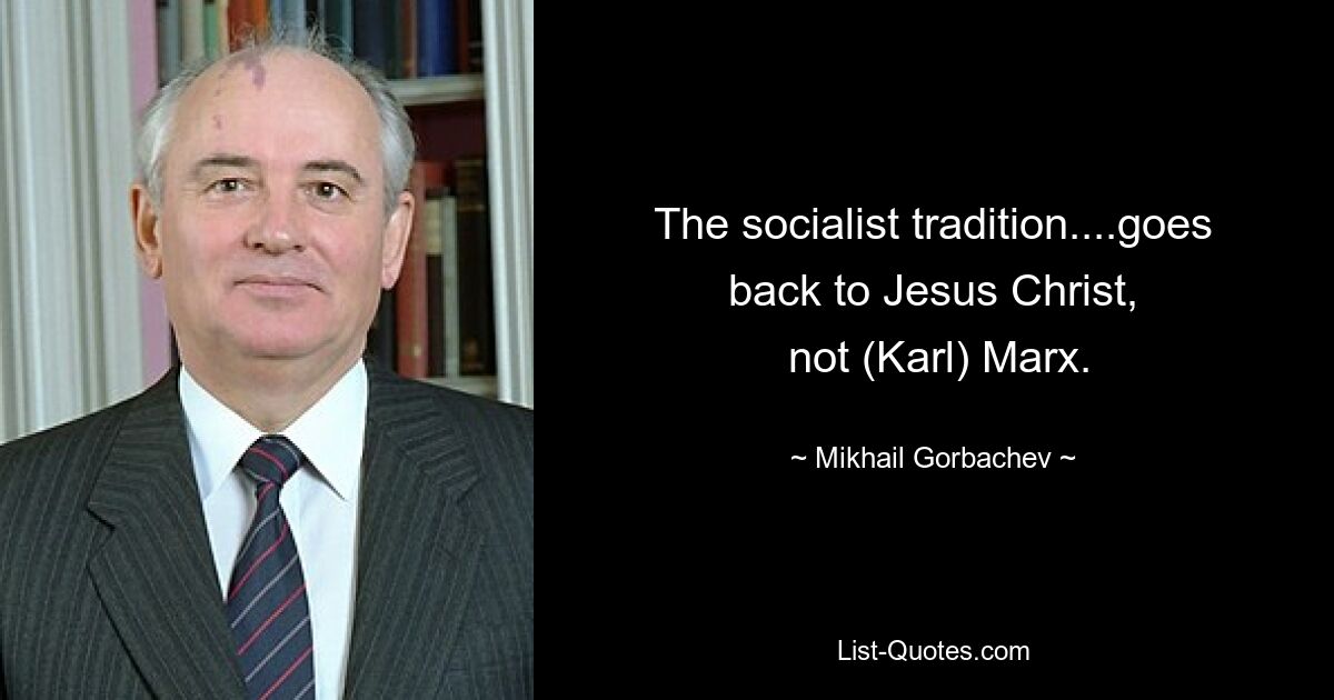 The socialist tradition....goes back to Jesus Christ,
 not (Karl) Marx. — © Mikhail Gorbachev