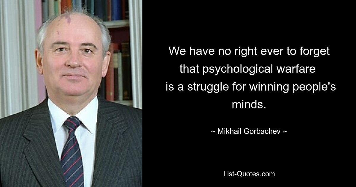 We have no right ever to forget that psychological warfare 
 is a struggle for winning people's minds. — © Mikhail Gorbachev