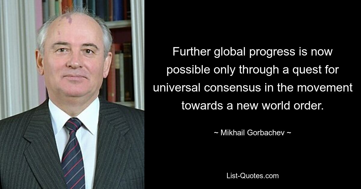 Further global progress is now possible only through a quest for universal consensus in the movement towards a new world order. — © Mikhail Gorbachev