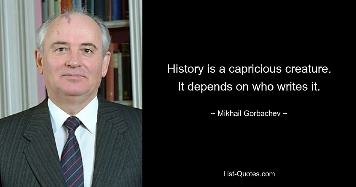 History is a capricious creature. It depends on who writes it. — © Mikhail Gorbachev