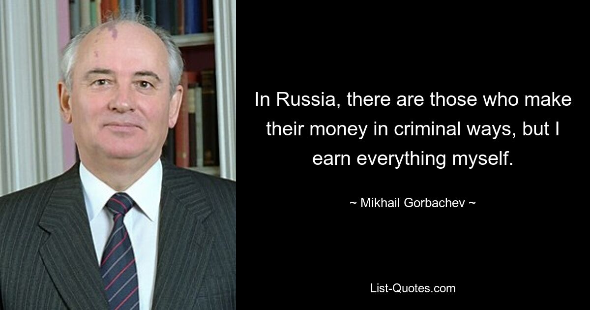 В России есть те, кто зарабатывает деньги криминальным путем, но я все зарабатываю сам. — © Михаил Горбачев 