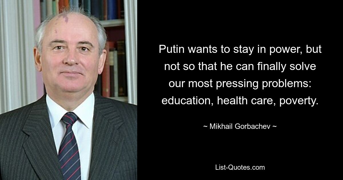 Путин хочет остаться у власти, но не для того, чтобы окончательно решить наши самые насущные проблемы: образование, здравоохранение, бедность. — © Михаил Горбачев 