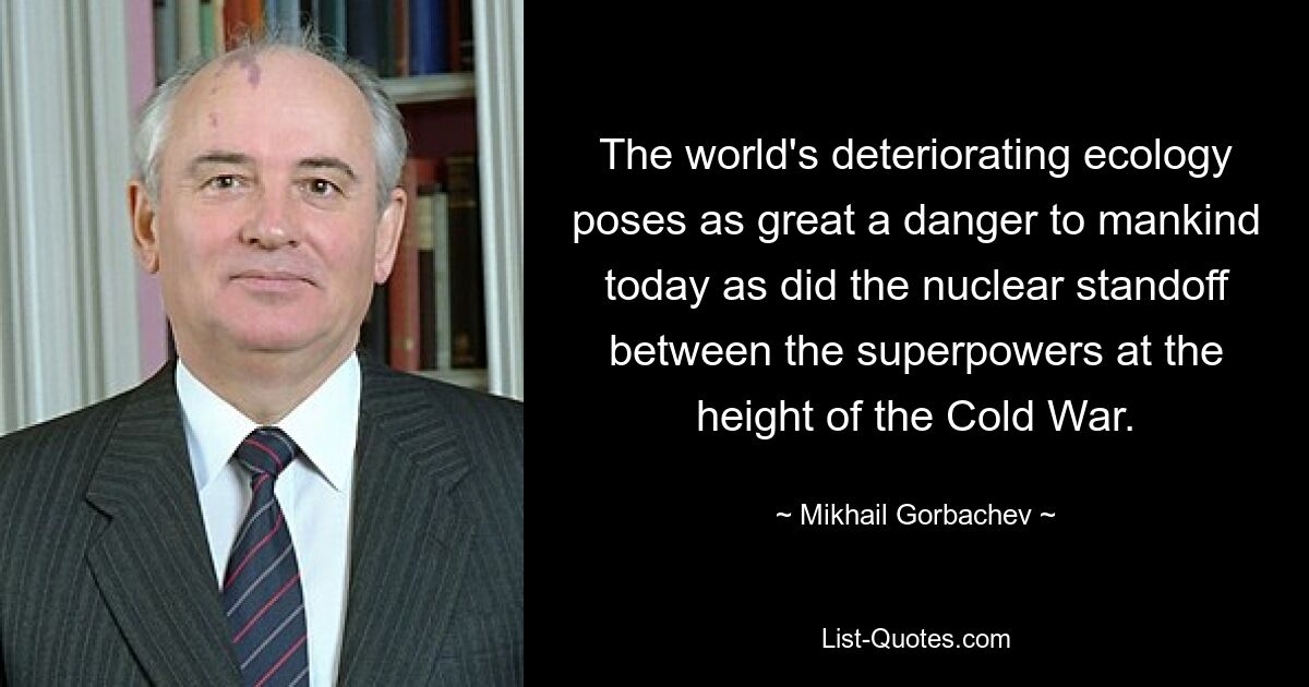 The world's deteriorating ecology poses as great a danger to mankind today as did the nuclear standoff between the superpowers at the height of the Cold War. — © Mikhail Gorbachev