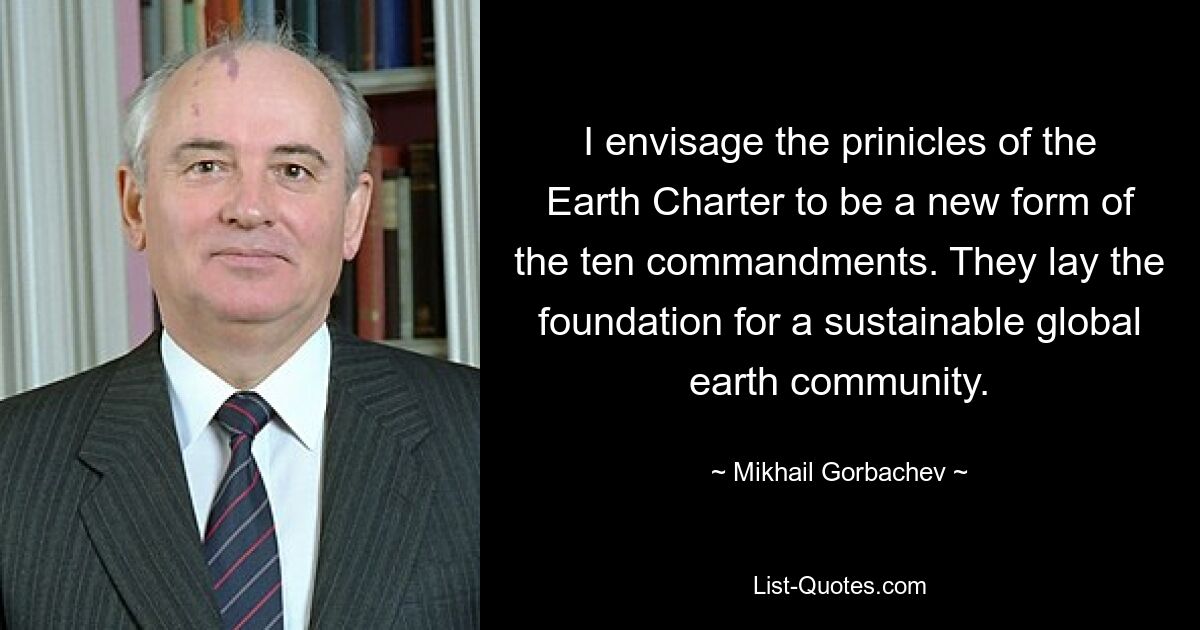 I envisage the prinicles of the Earth Charter to be a new form of the ten commandments. They lay the foundation for a sustainable global earth community. — © Mikhail Gorbachev