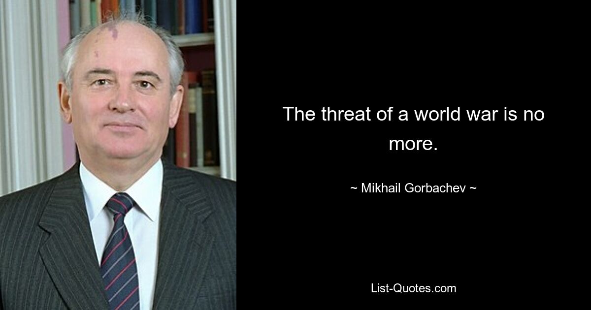 The threat of a world war is no more. — © Mikhail Gorbachev