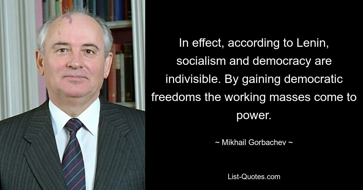 In effect, according to Lenin, socialism and democracy are indivisible. By gaining democratic freedoms the working masses come to power. — © Mikhail Gorbachev