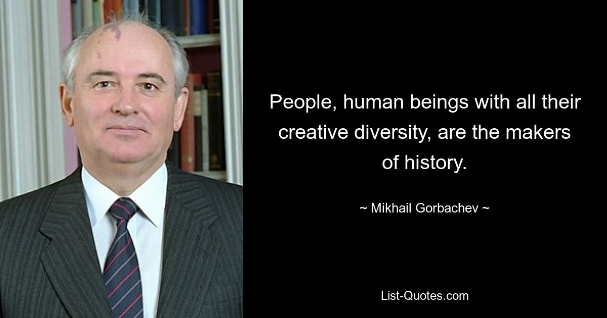 People, human beings with all their creative diversity, are the makers of history. — © Mikhail Gorbachev