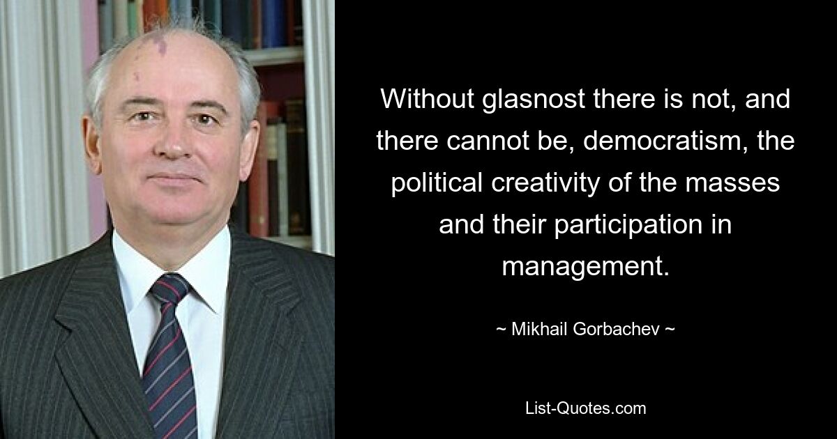 Without glasnost there is not, and there cannot be, democratism, the political creativity of the masses and their participation in management. — © Mikhail Gorbachev