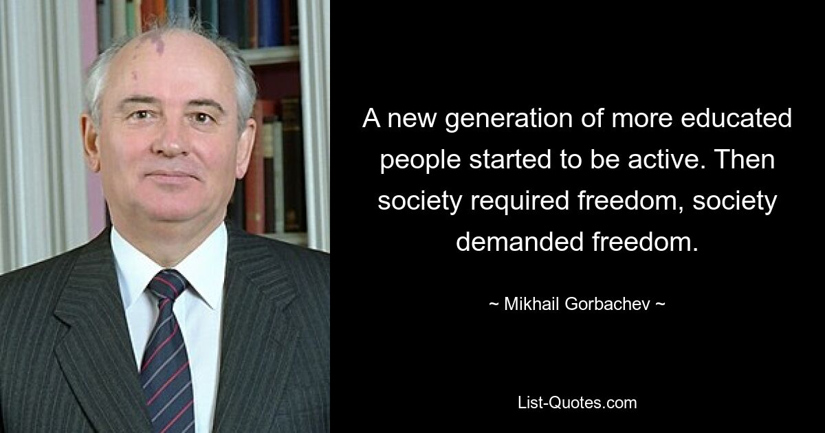 A new generation of more educated people started to be active. Then society required freedom, society demanded freedom. — © Mikhail Gorbachev