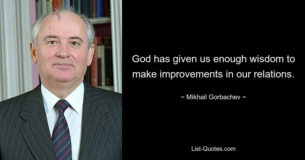 God has given us enough wisdom to make improvements in our relations. — © Mikhail Gorbachev