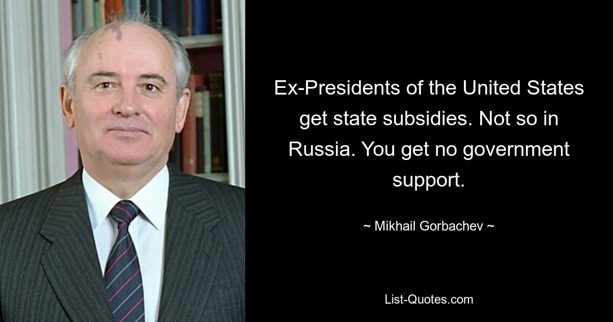 Ex-Presidents of the United States get state subsidies. Not so in Russia. You get no government support. — © Mikhail Gorbachev