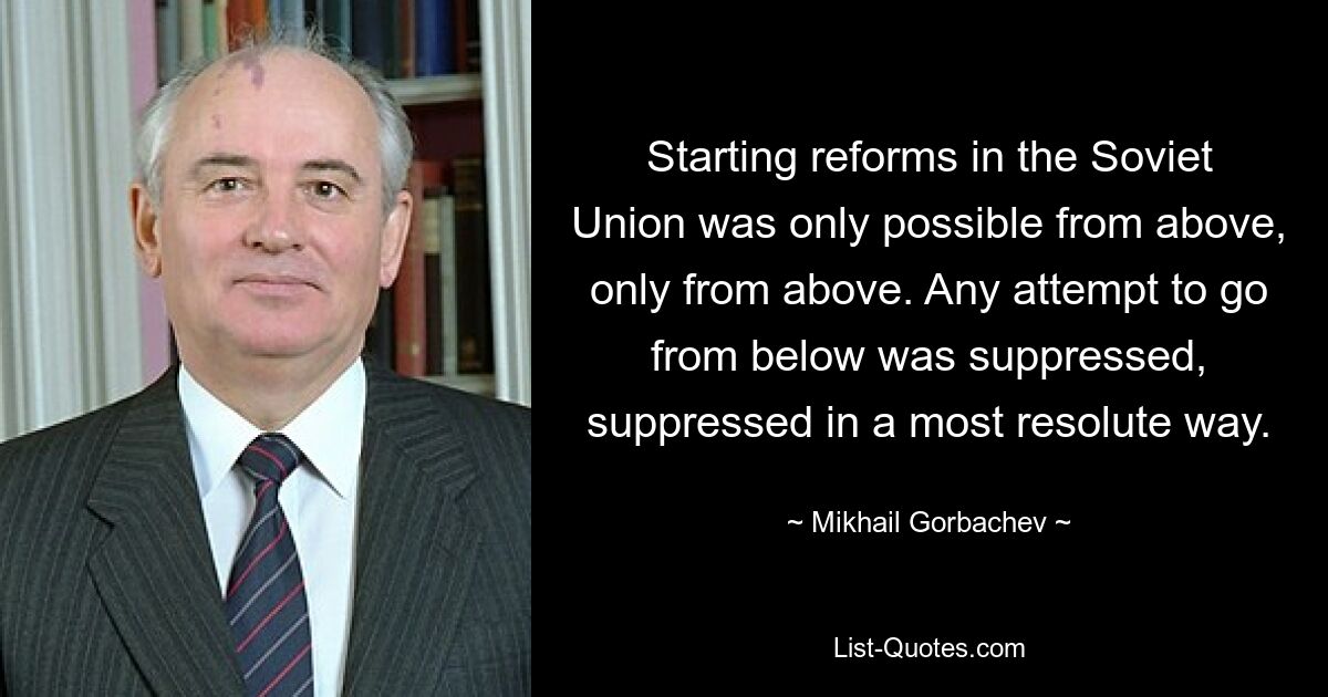 Starting reforms in the Soviet Union was only possible from above, only from above. Any attempt to go from below was suppressed, suppressed in a most resolute way. — © Mikhail Gorbachev