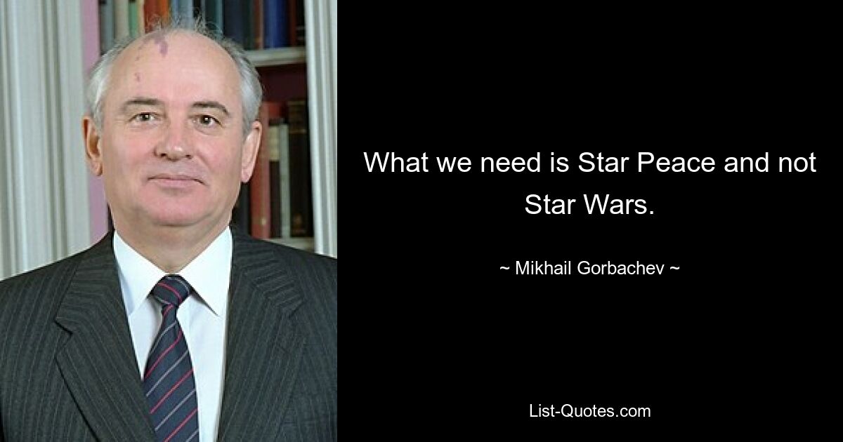 What we need is Star Peace and not Star Wars. — © Mikhail Gorbachev