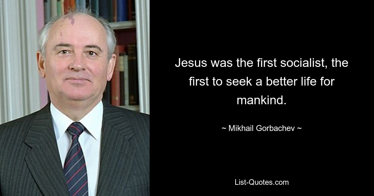 Jesus was the first socialist, the first to seek a better life for mankind. — © Mikhail Gorbachev