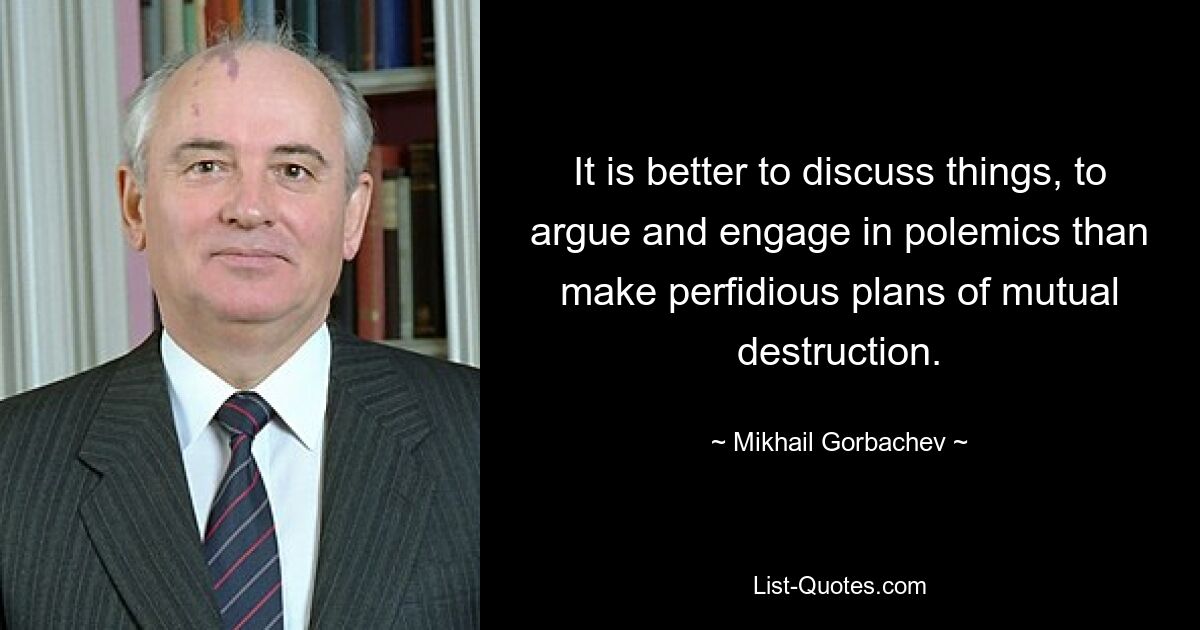 It is better to discuss things, to argue and engage in polemics than make perfidious plans of mutual destruction. — © Mikhail Gorbachev