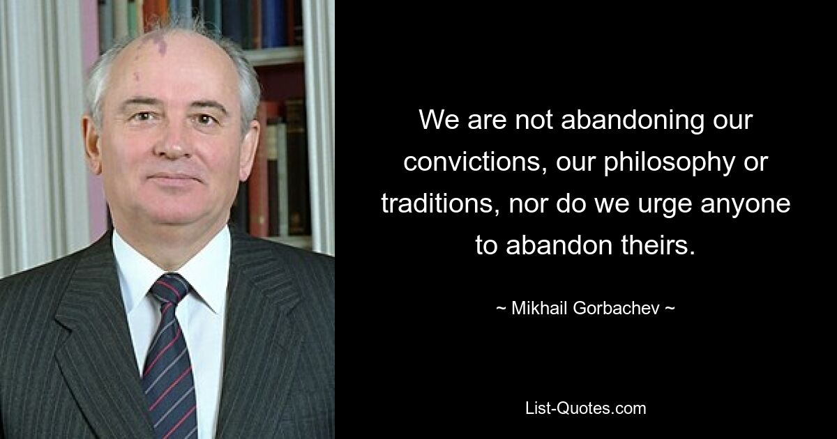 We are not abandoning our convictions, our philosophy or traditions, nor do we urge anyone to abandon theirs. — © Mikhail Gorbachev