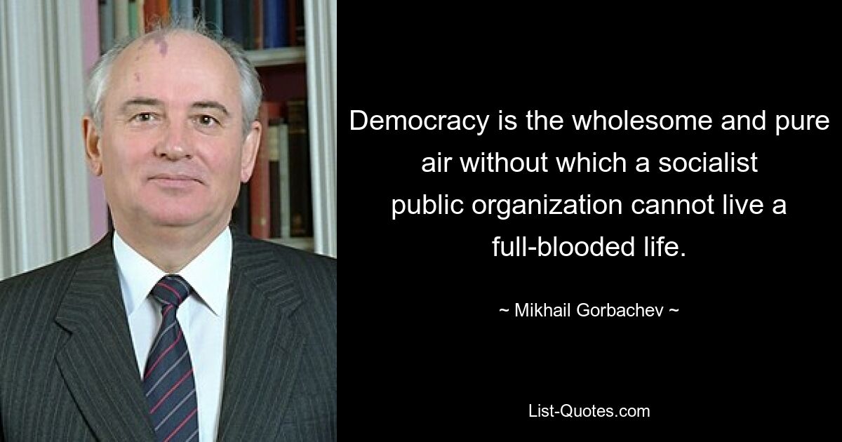 Democracy is the wholesome and pure air without which a socialist public organization cannot live a full-blooded life. — © Mikhail Gorbachev