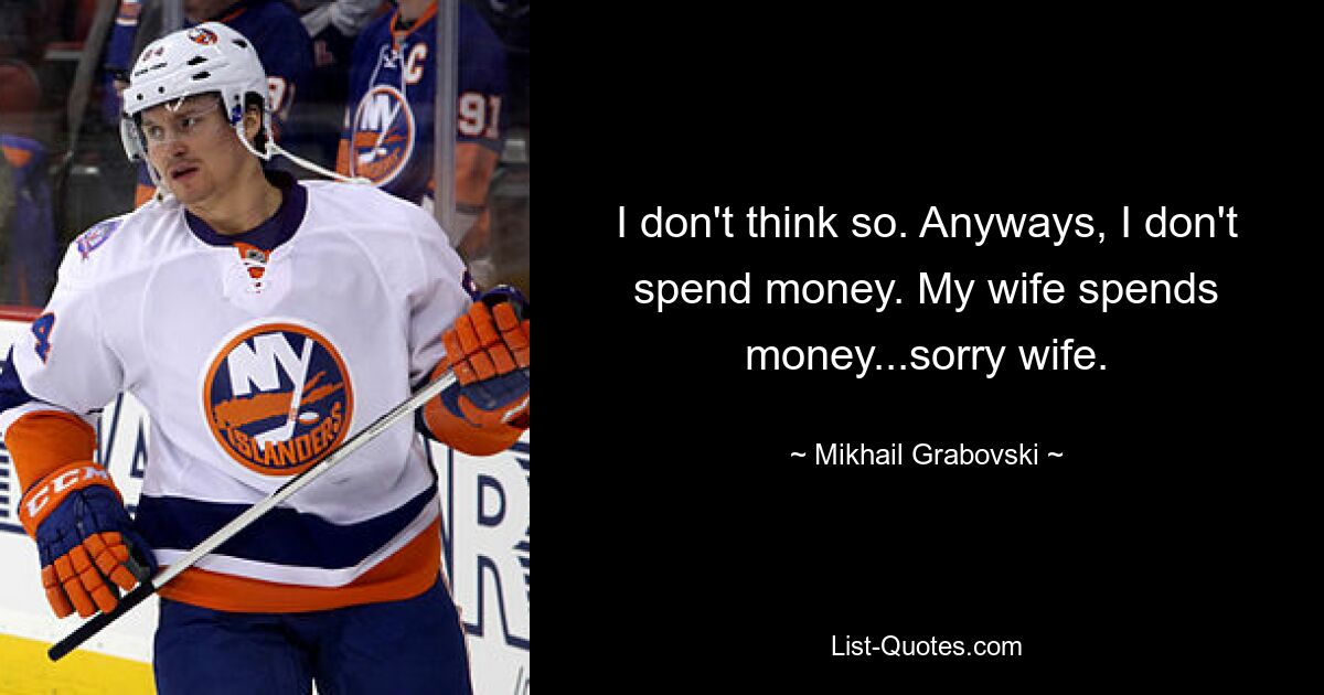 I don't think so. Anyways, I don't spend money. My wife spends money...sorry wife. — © Mikhail Grabovski