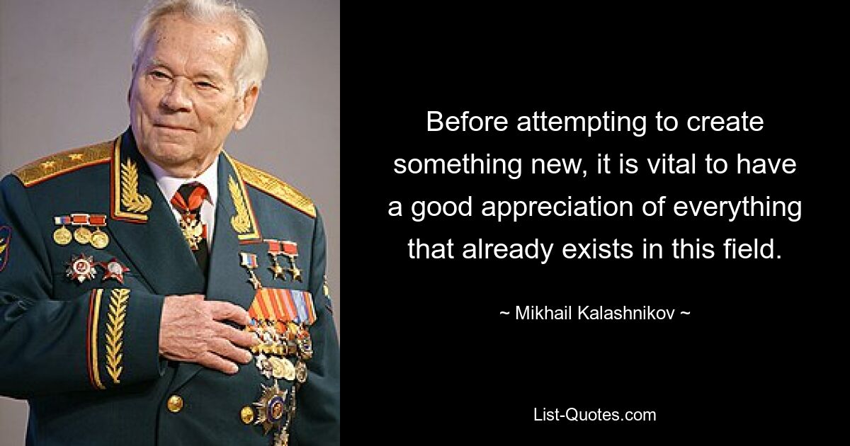 Before attempting to create something new, it is vital to have a good appreciation of everything that already exists in this field. — © Mikhail Kalashnikov