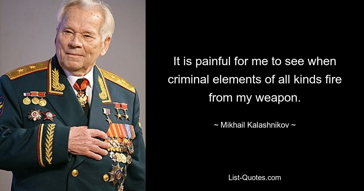 It is painful for me to see when criminal elements of all kinds fire from my weapon. — © Mikhail Kalashnikov