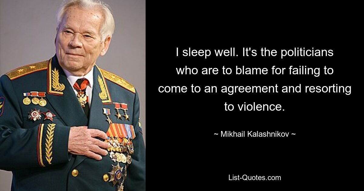 I sleep well. It's the politicians who are to blame for failing to come to an agreement and resorting to violence. — © Mikhail Kalashnikov