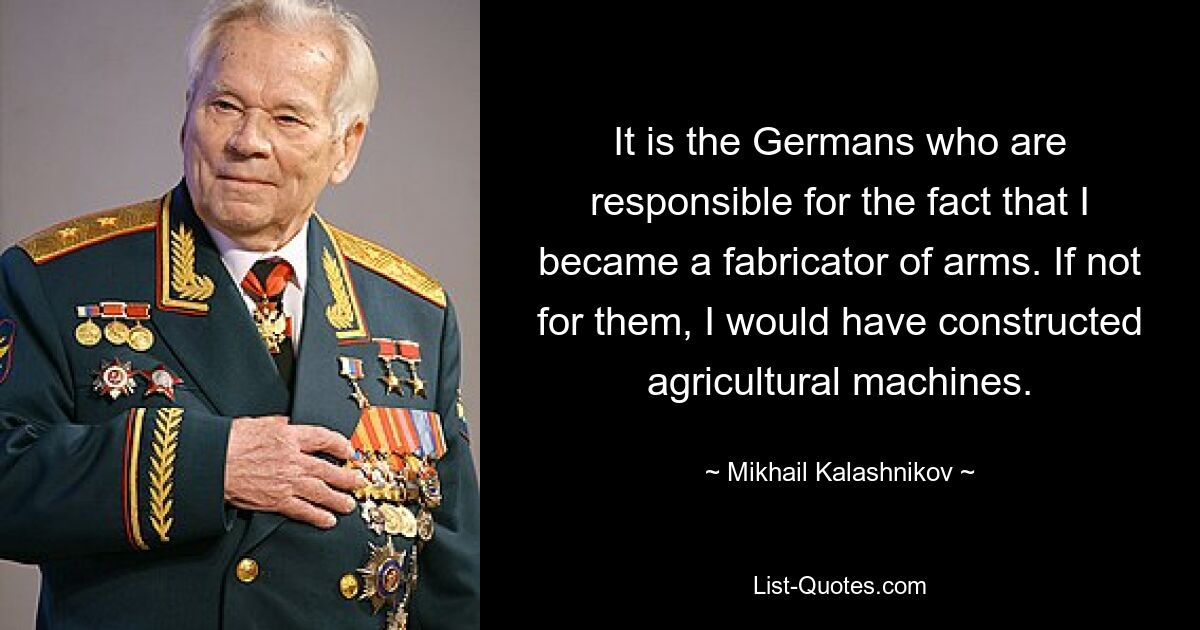 It is the Germans who are responsible for the fact that I became a fabricator of arms. If not for them, I would have constructed agricultural machines. — © Mikhail Kalashnikov