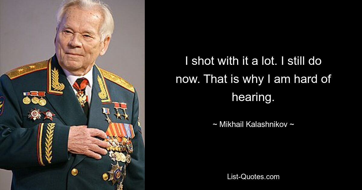 I shot with it a lot. I still do now. That is why I am hard of hearing. — © Mikhail Kalashnikov