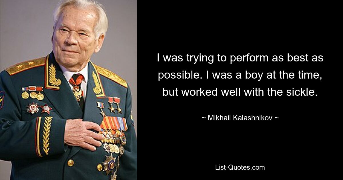 I was trying to perform as best as possible. I was a boy at the time, but worked well with the sickle. — © Mikhail Kalashnikov