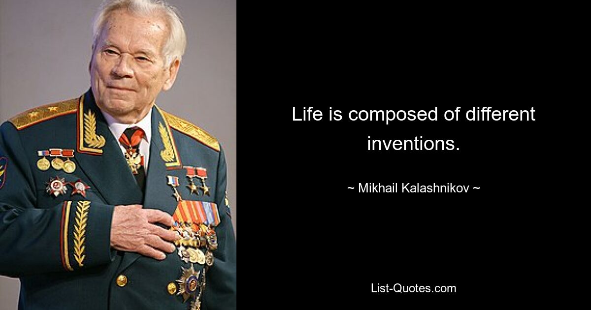 Life is composed of different inventions. — © Mikhail Kalashnikov