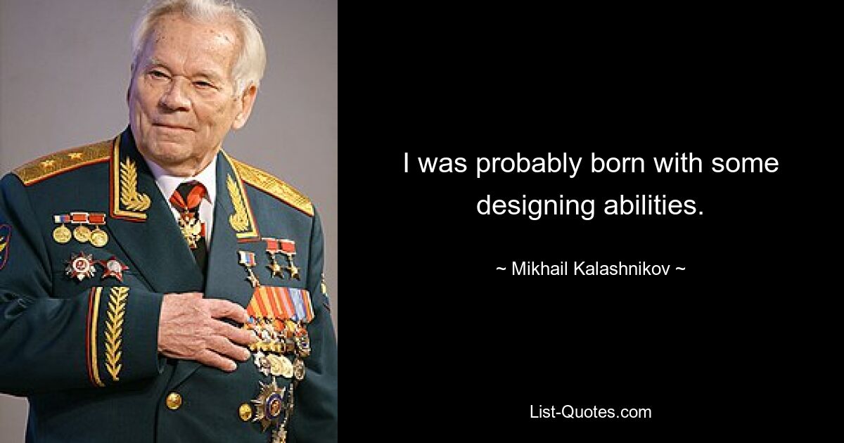 I was probably born with some designing abilities. — © Mikhail Kalashnikov