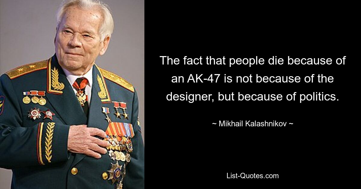 The fact that people die because of an AK-47 is not because of the designer, but because of politics. — © Mikhail Kalashnikov