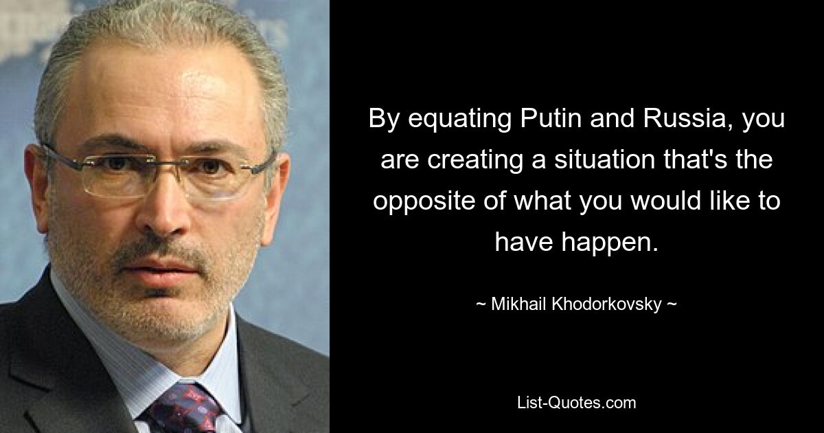 Приравнивая Путина и Россию, вы создаете ситуацию, противоположную тому, что вам хотелось бы. — © Михаил Ходорковский 