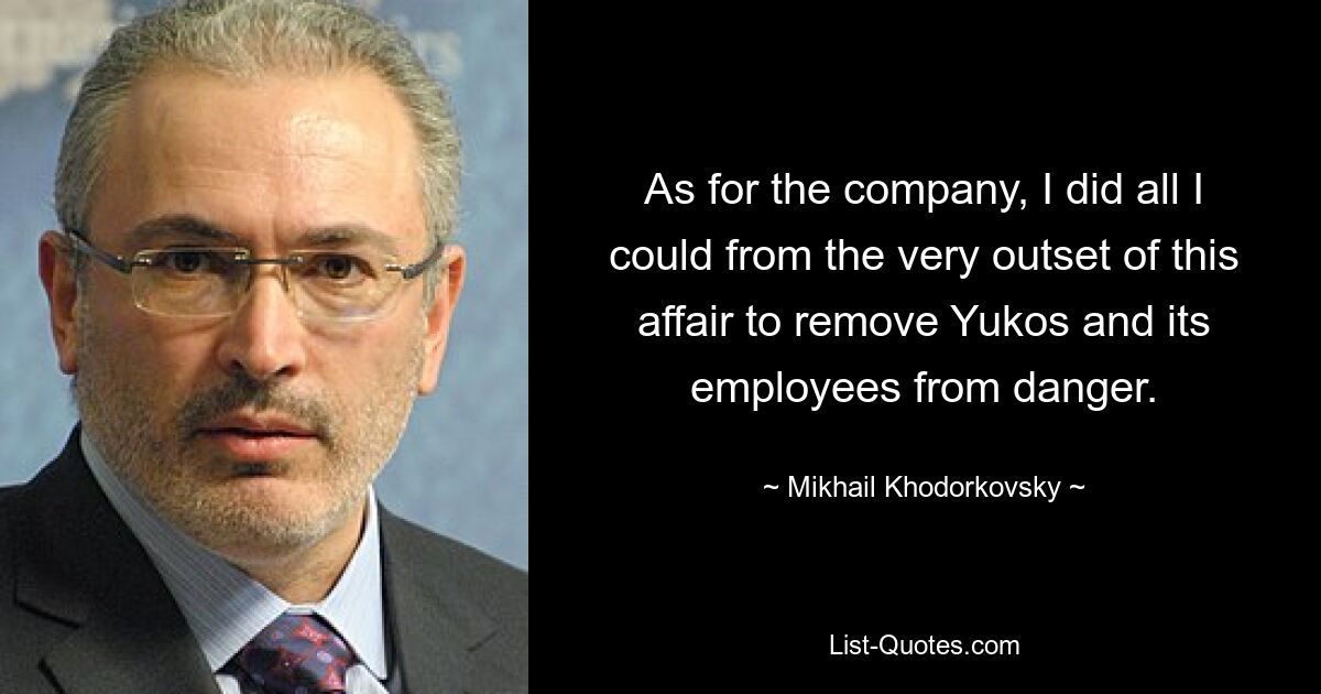 As for the company, I did all I could from the very outset of this affair to remove Yukos and its employees from danger. — © Mikhail Khodorkovsky