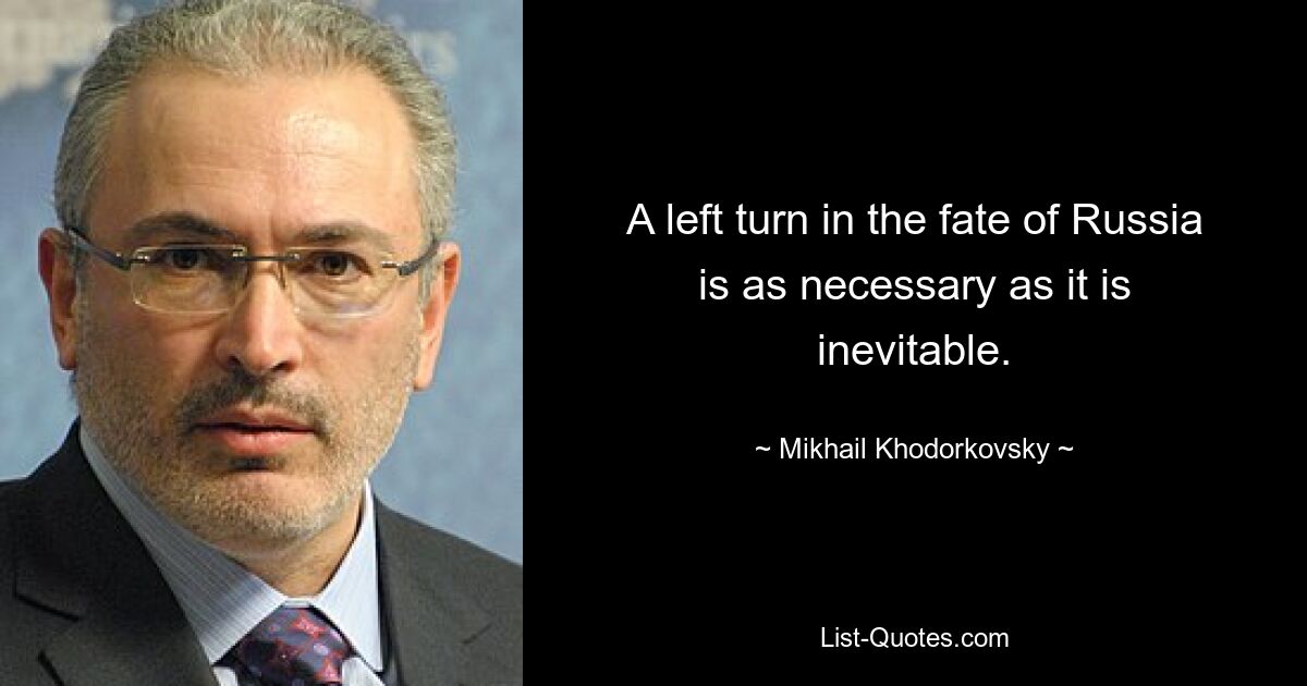 A left turn in the fate of Russia is as necessary as it is inevitable. — © Mikhail Khodorkovsky