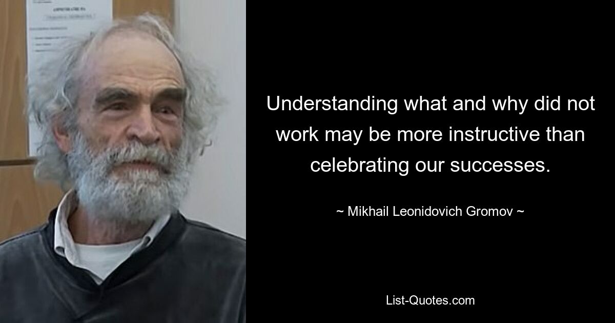 Understanding what and why did not work may be more instructive than celebrating our successes. — © Mikhail Leonidovich Gromov