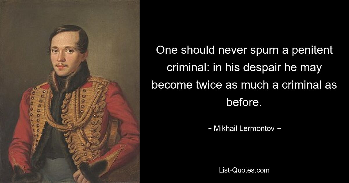 One should never spurn a penitent criminal: in his despair he may become twice as much a criminal as before. — © Mikhail Lermontov